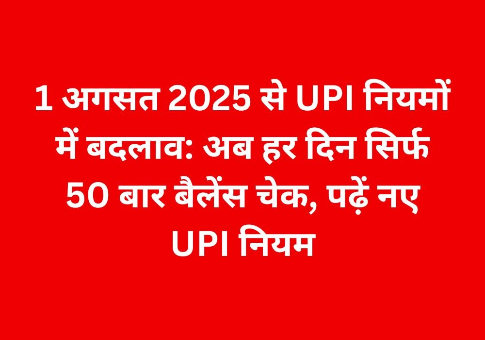 1 अगस्त 2025 से UPI नियमों में बदलाव: अब हर दिन सिर्फ 50 बार बैलेंस चेक, पढ़ें नए UPI नियम